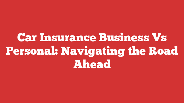 Car Insurance Business Vs Personal: Navigating the Road Ahead