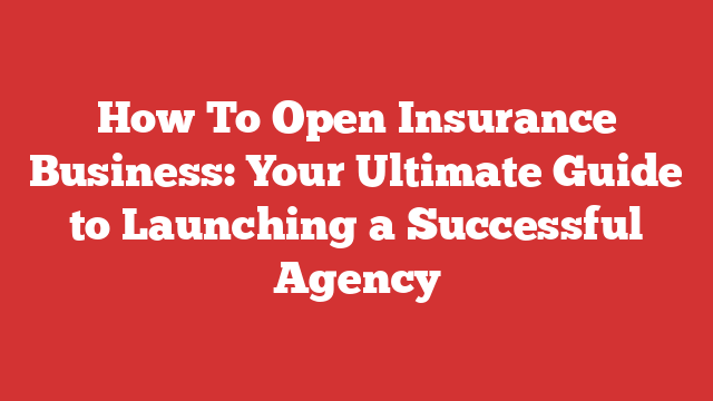 How To Open Insurance Business: Your Ultimate Guide to Launching a Successful Agency