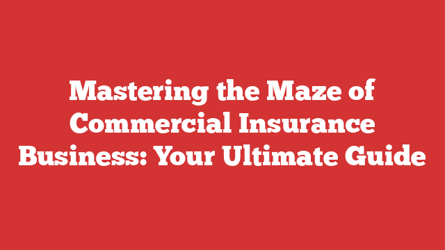 Mastering the Maze of Commercial Insurance Business: Your Ultimate Guide