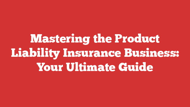 Mastering the Product Liability Insurance Business: Your Ultimate Guide