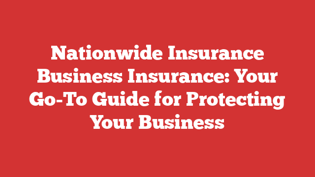 Nationwide Insurance Business Insurance: Your Go-To Guide for Protecting Your Business