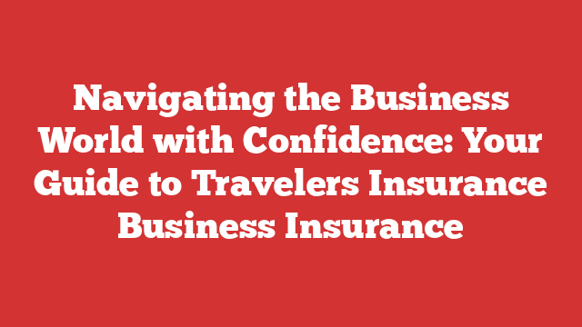 Navigating the Business World with Confidence: Your Guide to Travelers Insurance Business Insurance