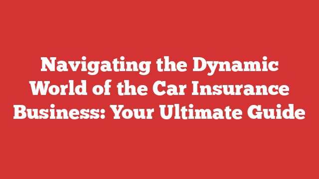 Navigating the Dynamic World of the Car Insurance Business: Your Ultimate Guide