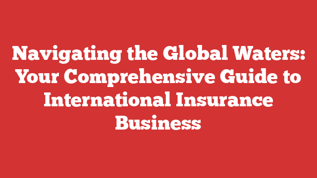 Navigating the Global Waters: Your Comprehensive Guide to International Insurance Business