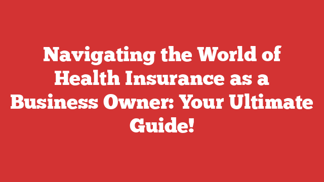 Navigating the World of Health Insurance as a Business Owner: Your Ultimate Guide!