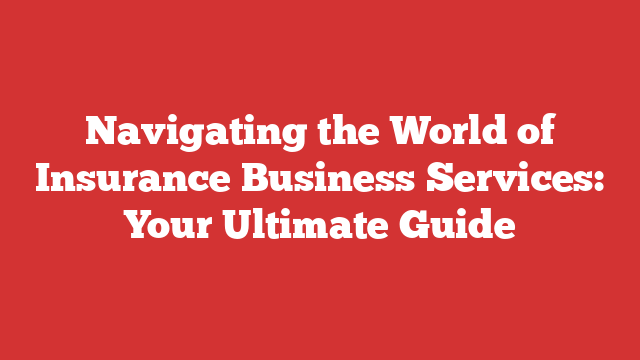 Navigating the World of Insurance Business Services: Your Ultimate Guide