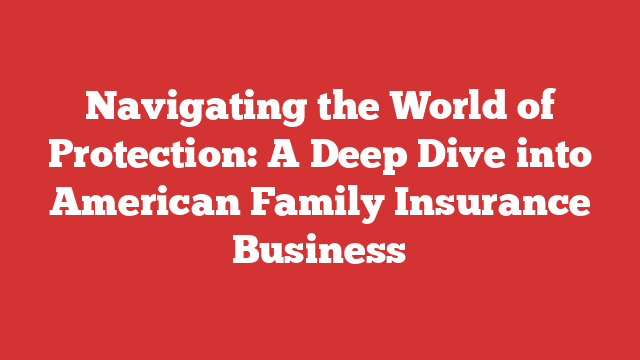 Navigating the World of Protection: A Deep Dive into American Family Insurance Business