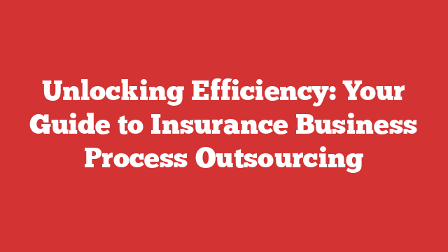 Unlocking Efficiency: Your Guide to Insurance Business Process Outsourcing