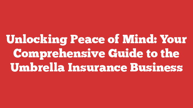 Unlocking Peace of Mind: Your Comprehensive Guide to the Umbrella Insurance Business