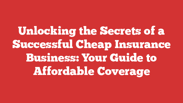 Unlocking the Secrets of a Successful Cheap Insurance Business: Your Guide to Affordable Coverage