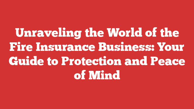 Unraveling the World of the Fire Insurance Business: Your Guide to Protection and Peace of Mind