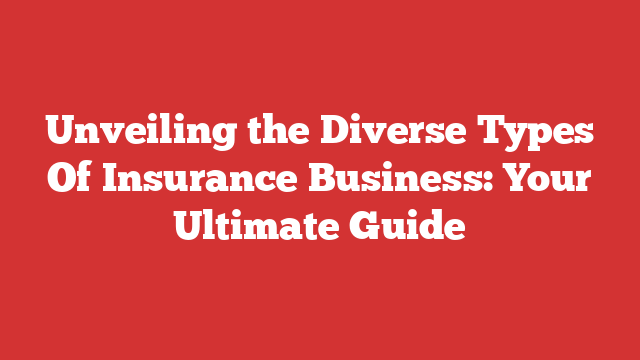 Unveiling the Diverse Types Of Insurance Business: Your Ultimate Guide