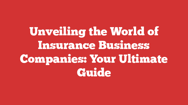 Unveiling the World of Insurance Business Companies: Your Ultimate Guide