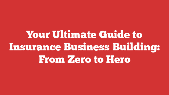 Your Ultimate Guide to Insurance Business Building: From Zero to Hero